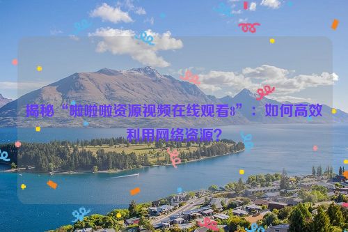 揭秘“啦啦啦资源视频在线观看8”：如何高效利用网络资源？