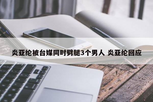 炎亚纶被台媒同时劈腿3个男人 炎亚纶回应