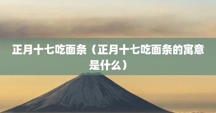 正月十七吃面条(正月十七吃面条的寓意是什么)