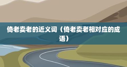 倚老卖老的近义词(倚老卖老相对应的成语)