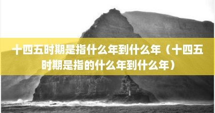 十四五时期是指什么年到什么年(十四五时期是指的什么年到什么年)