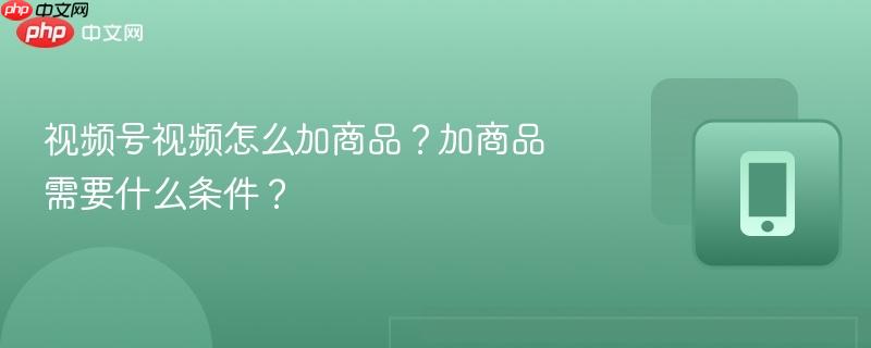 视频号视频怎么加商品?加商品需要什么条件?
