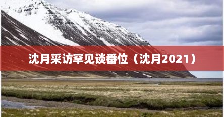 沈月采访罕见谈番位(沈月2021)