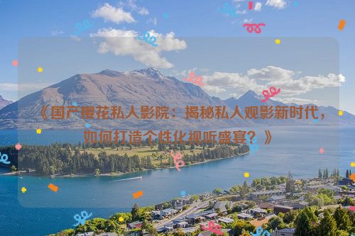 《国产樱花私人影院:揭秘私人观影新时代,如何打造个性化视听盛宴?》