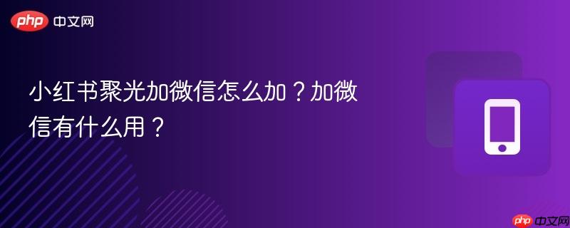 小红书聚光加微信怎么加?加微信有什么用?