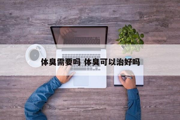 体臭需要吗 体臭可以治好吗