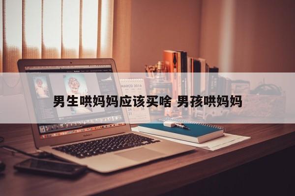 男生哄妈妈应该买啥 男孩哄妈妈