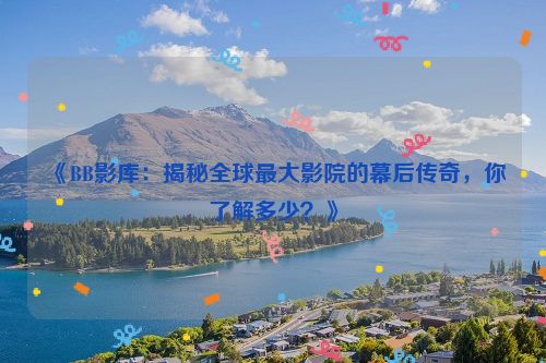《BB影库:揭秘全球最大影院的幕后传奇,你了解多少?》