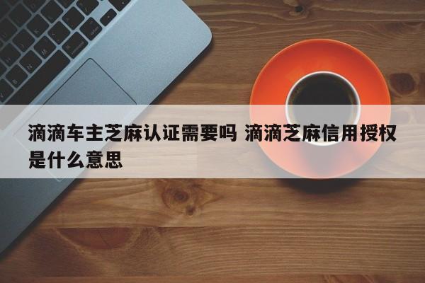 滴滴车主芝麻认证需要吗 滴滴芝麻信用授权是什么意思