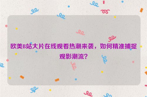 欧美B站大片在线观看热潮来袭,如何精准捕捉观影潮流?
