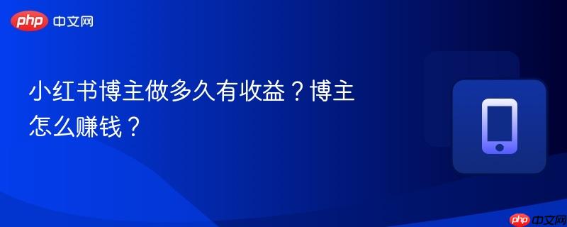 小红书博主做多久有收益?博主怎么赚钱?