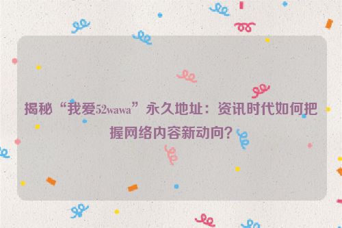 揭秘“我爱52wawa”永久地址:资讯时代如何把握网络内容新动向?