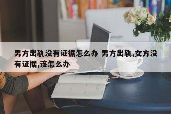 男方出轨没有证据怎么办 男方出轨,女方没有证据,该怎么办