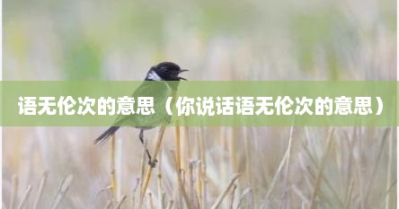 语无伦次的意思（你说话语无伦次的意思）
