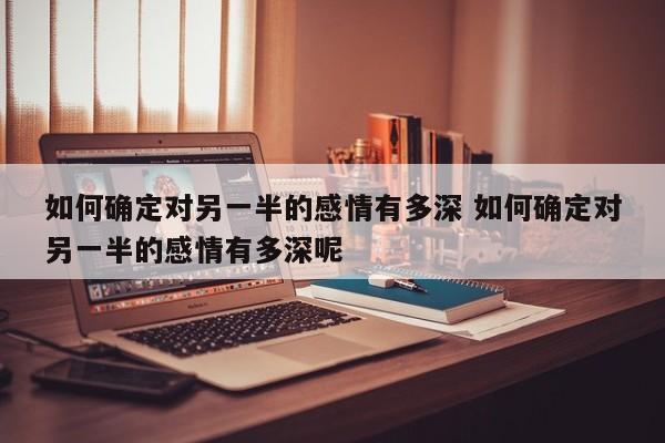 如何确定对另一半的感情有多深 如何确定对另一半的感情有多深呢