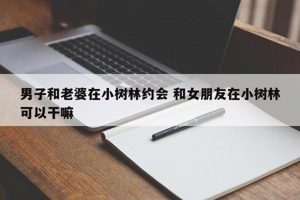 男子和老婆在小树林约会 和女朋友在小树林可以干嘛