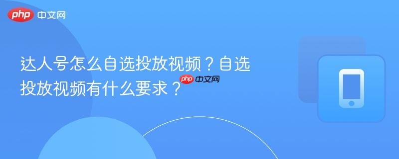 达人号怎么自选投放视频?自选投放视频有什么要求?