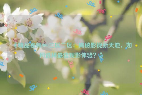 《精品视频999三区二区:揭秘影视新天地,如何选择最佳观影体验?》