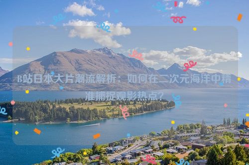 B站日本大片潮流解析:如何在二次元海洋中精准捕捉观影热点?