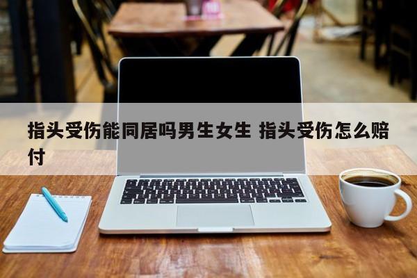 指头受伤能同居吗男生女生 指头受伤怎么赔付