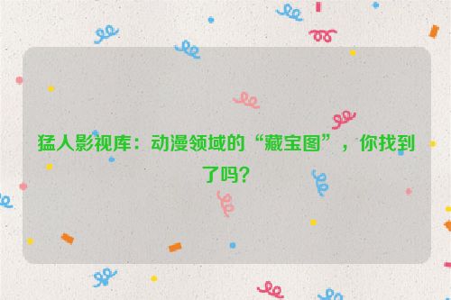 猛人影视库:动漫领域的“藏宝图”,你找到了吗?