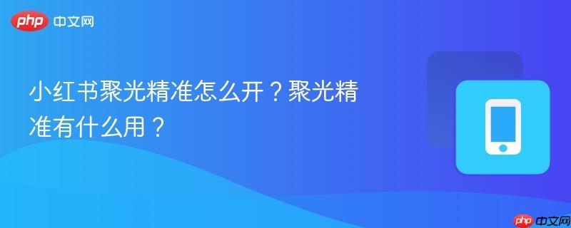 小红书聚光精准怎么开?聚光精准有什么用?