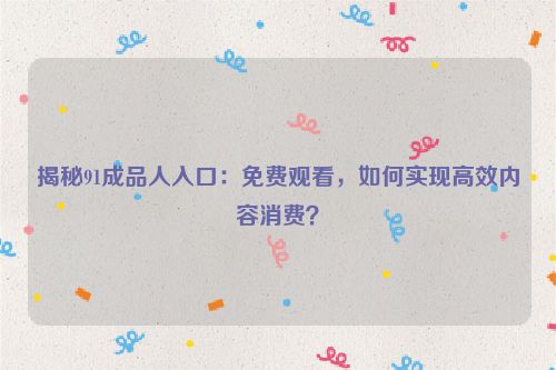 揭秘91成品人入口:免费观看,如何实现高效内容消费?