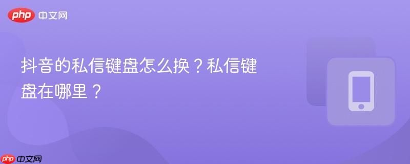 抖音的私信键盘怎么换?私信键盘在哪里?