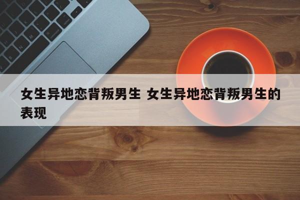 女生异地恋背叛男生 女生异地恋背叛男生的表现