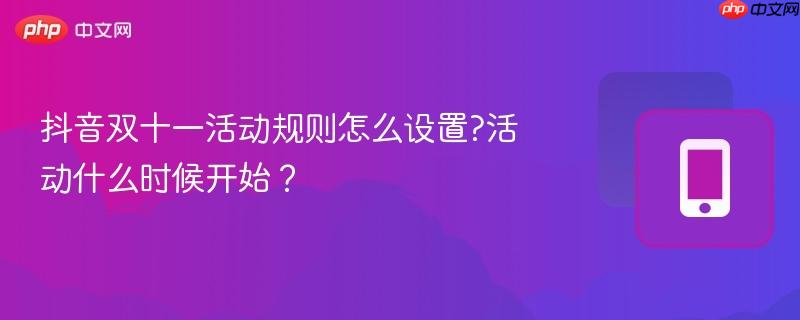 抖音双十一活动规则怎么设置?活动什么时候开始?