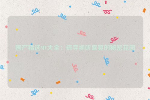 国产精选MV大全:探寻视听盛宴的秘密花园
