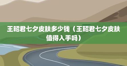 王昭君七夕皮肤多少钱(王昭君七夕皮肤值得入手吗)