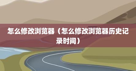 怎么修改浏览器(怎么修改浏览器历史记录时间)