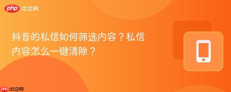 抖音的私信如何筛选内容?私信内容怎么一键清除?