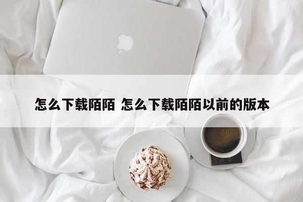 怎么下载陌陌 怎么下载陌陌以前的版本