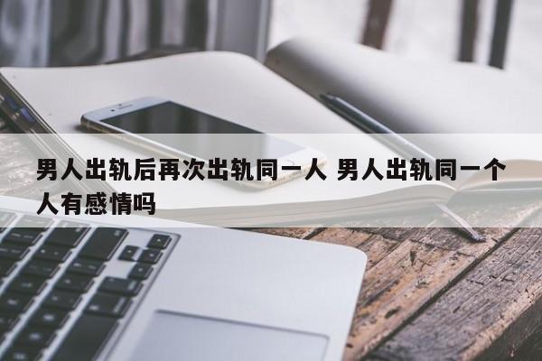 男人出轨后再次出轨同一人 男人出轨同一个人有感情吗
