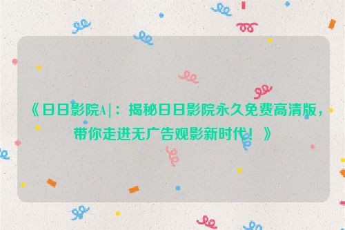 《日日影院A|:揭秘日日影院永久免费高清版,带你走进无广告观影新时代!》