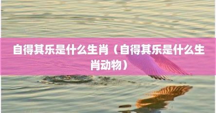 自得其乐是什么生肖(自得其乐是什么生肖动物)