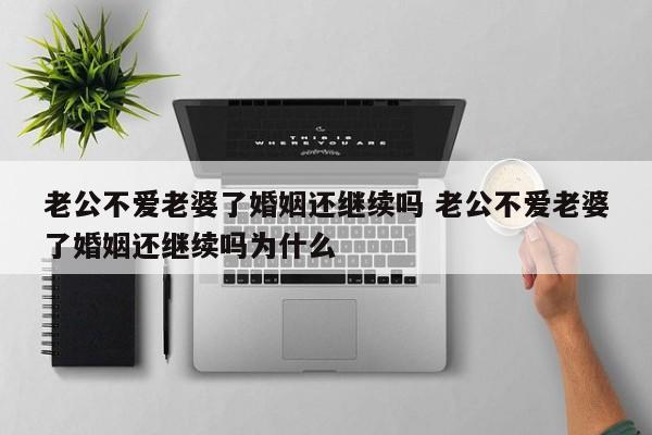 老公不爱老婆了婚姻还继续吗 老公不爱老婆了婚姻还继续吗为什么