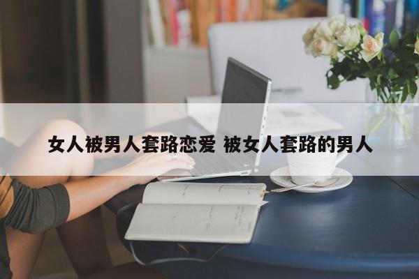 女人被男人套路恋爱 被女人套路的男人