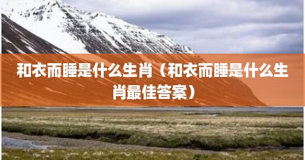 和衣而睡是什么生肖(和衣而睡是什么生肖最佳答案)
