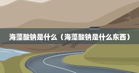 海藻酸钠是什么(海藻酸钠是什么东西)