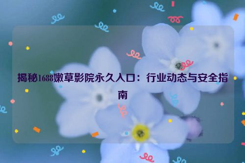 揭秘1688嫩草影院永久入口:行业动态与安全指南