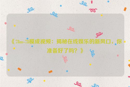 《78m-78模成视频：揭秘在线娱乐的新风口，你准备好了吗？》