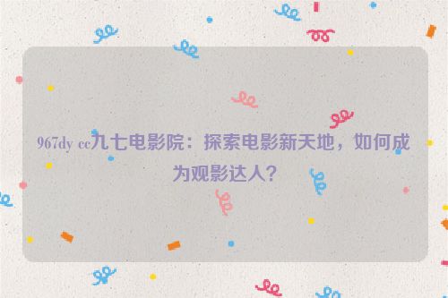 967dy cc九七电影院：探索电影新天地，如何成为观影达人？