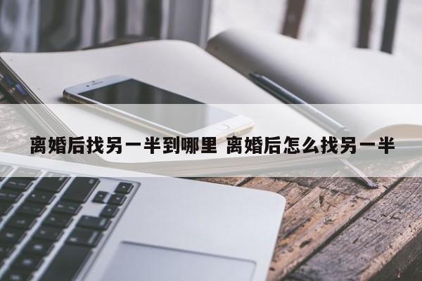 离婚后找另一半到哪里 离婚后怎么找另一半