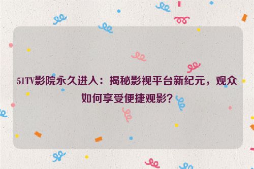 51TV影院永久进入：揭秘影视平台新纪元，观众如何享受便捷观影？