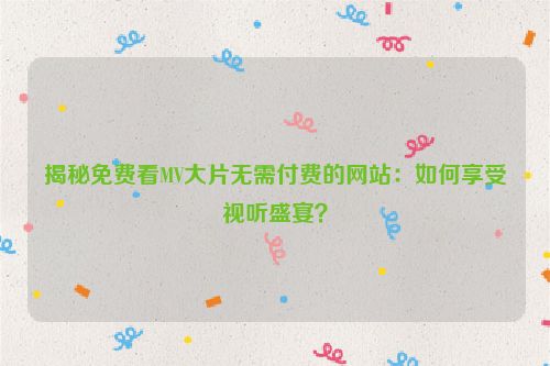 揭秘免费看MV大片无需付费的网站：如何享受视听盛宴？