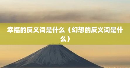 幸福的反义词是什么（幻想的反义词是什么）