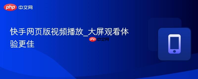 快手网页版视频播放_大屏观看体验更佳